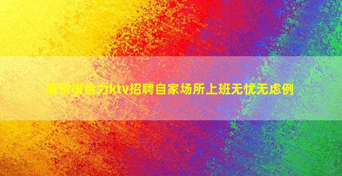 泉州很给力ktv招聘自家场所上班无忧无虑例