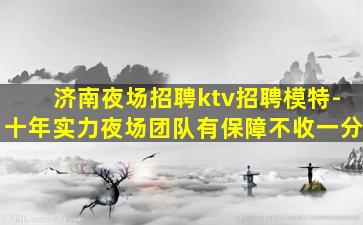 济南夜场招聘ktv招聘模特-十年实力夜场团队有保障不收一分